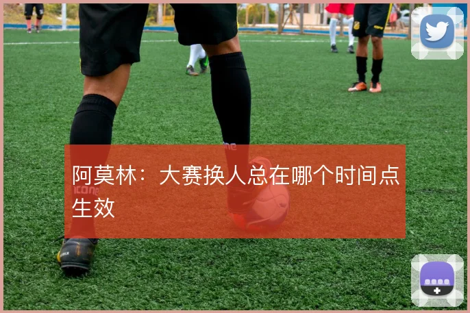 阿莫林：大赛换人总在哪个时间点生效