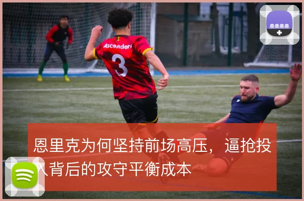 恩里克为何坚持前场高压，逼抢投入背后的攻守平衡成本