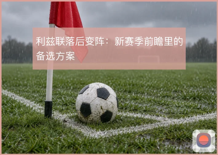 利兹联落后变阵：新赛季前瞻里的备选方案