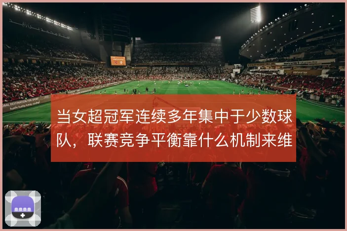 当女超冠军连续多年集中于少数球队，联赛竞争平衡靠什么机制来维持
