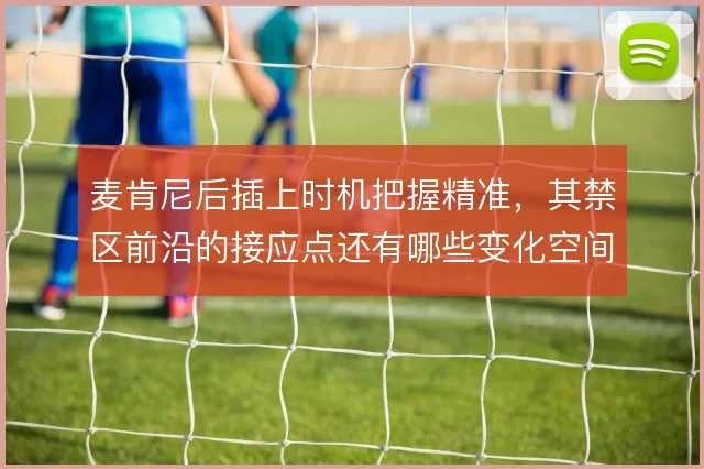 麦肯尼后插上时机把握精准，其禁区前沿的接应点还有哪些变化空间