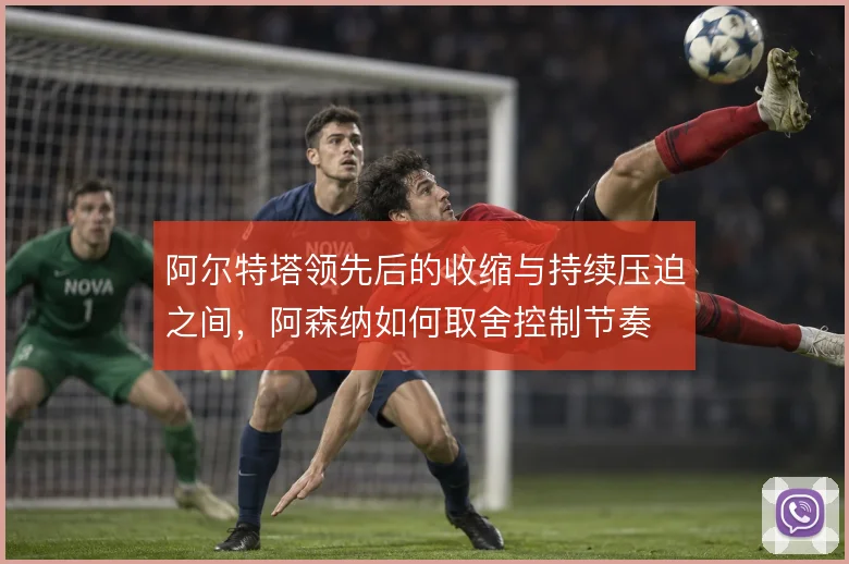 阿尔特塔领先后的收缩与持续压迫之间,阿森纳如何取舍控制节奏