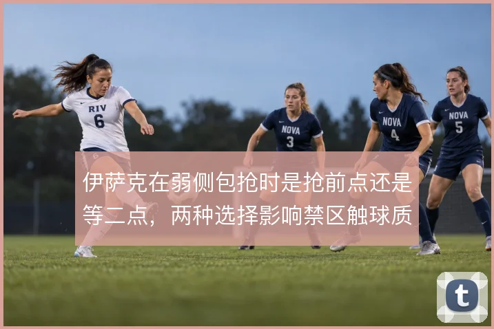 伊萨克在弱侧包抢时是抢前点还是等二点,两种选择影响禁区触球质量
