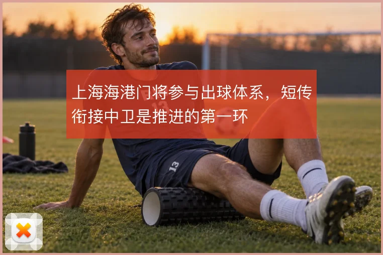 上海海港门将参与出球体系，短传衔接中卫是推进的第一环