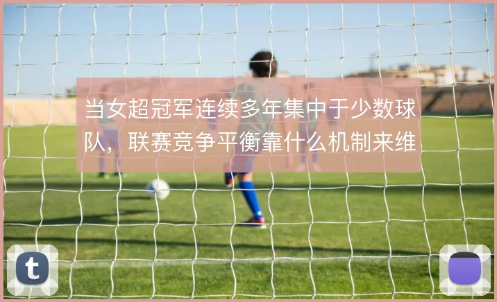 当女超冠军连续多年集中于少数球队，联赛竞争平衡靠什么机制来维持