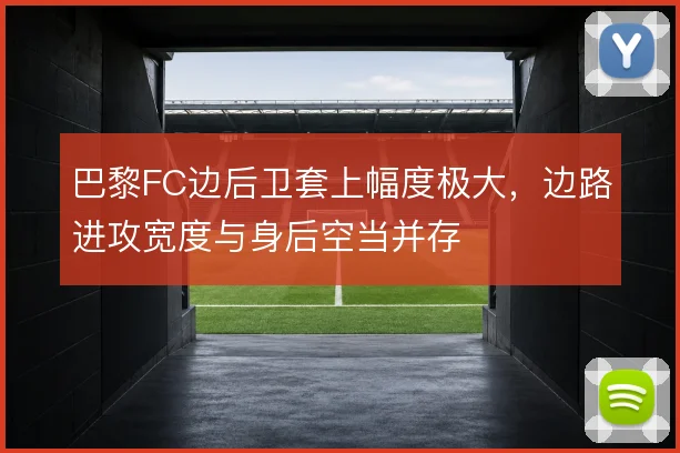 巴黎FC边后卫套上幅度极大，边路进攻宽度与身后空当并存
