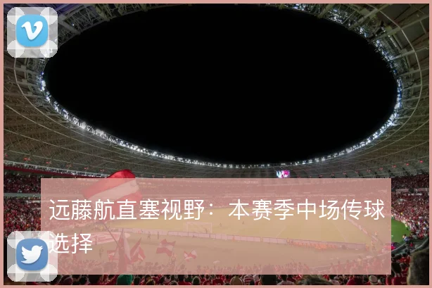 远藤航直塞视野：本赛季中场传球选择